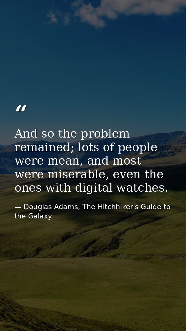 And so the problem remained; lots of people were mean, and most were miserable, even the ones with digital watches. — Douglas Adams, The Hitchhiker's Guide to the Galaxy