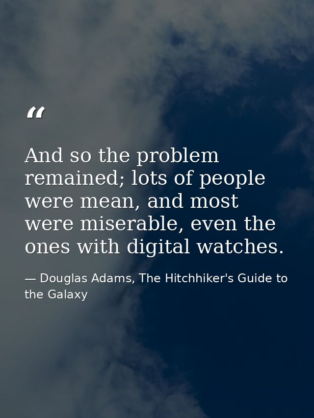 And so the problem remained; lots of people were mean, and most were miserable, even the ones with digital watches. — Douglas Adams, The Hitchhiker's Guide to the Galaxy