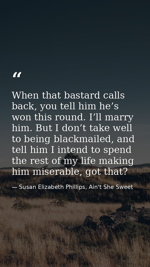 When that bastard calls back, you tell him he’s won this round. I’ll marry him. But I don’t take well to being blackmail — Susan Elizabeth Phillips, Ain't She Sweet