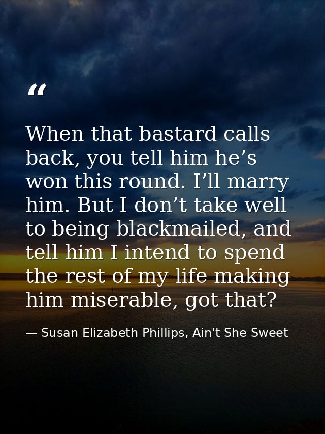 When that bastard calls back, you tell him he’s won this round. I’ll marry him. But I don’t take well to being blackmail — Susan Elizabeth Phillips, Ain't She Sweet