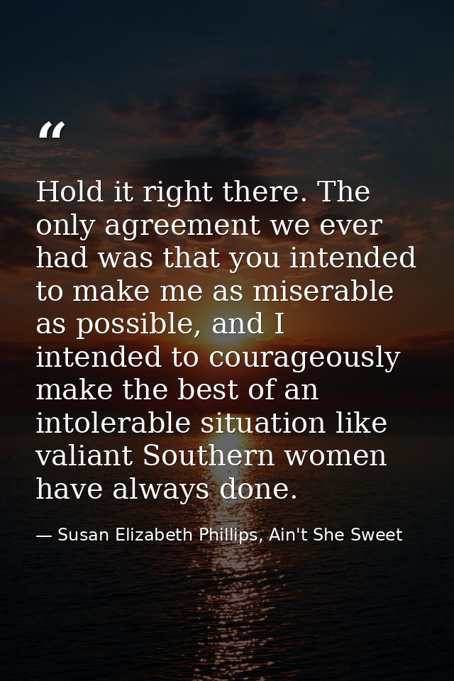 Hold it right there. The only agreement we ever had was that you intended to make me as miserable as possible, and I int — Susan Elizabeth Phillips, Ain't She Sweet