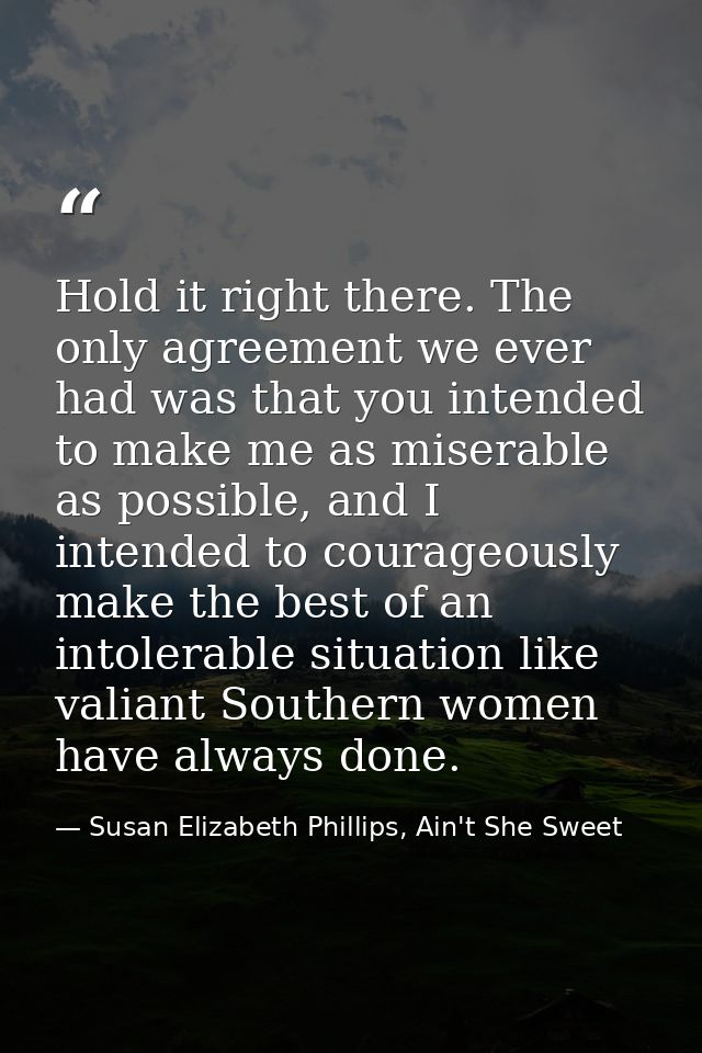 Hold it right there. The only agreement we ever had was that you intended to make me as miserable as possible, and I int — Susan Elizabeth Phillips, Ain't She Sweet