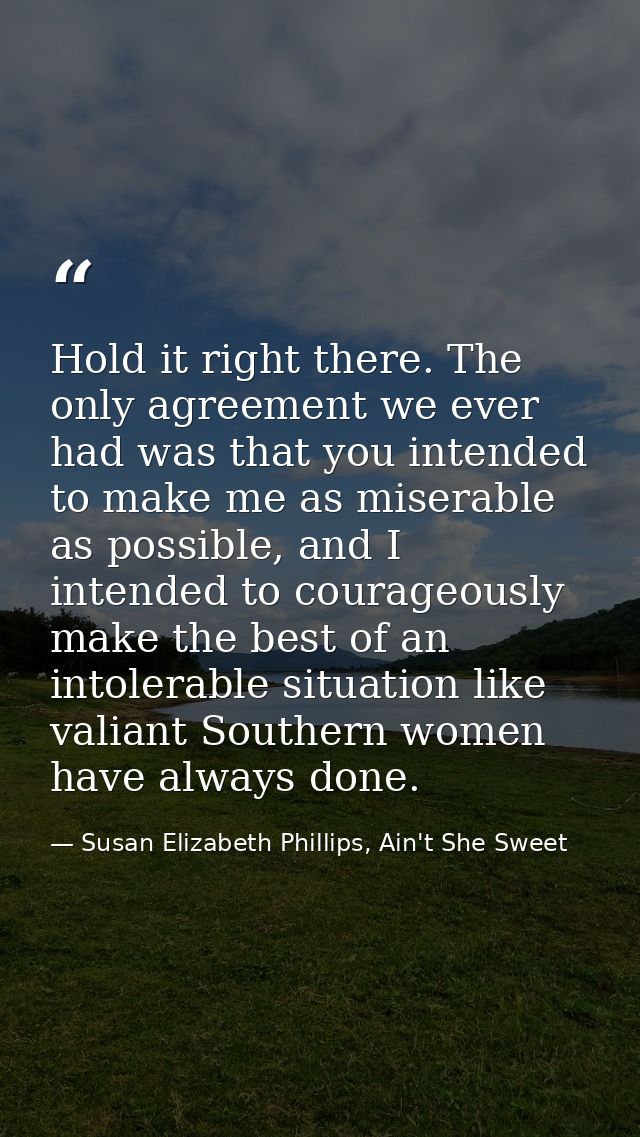 Hold it right there. The only agreement we ever had was that you intended to make me as miserable as possible, and I int — Susan Elizabeth Phillips, Ain't She Sweet