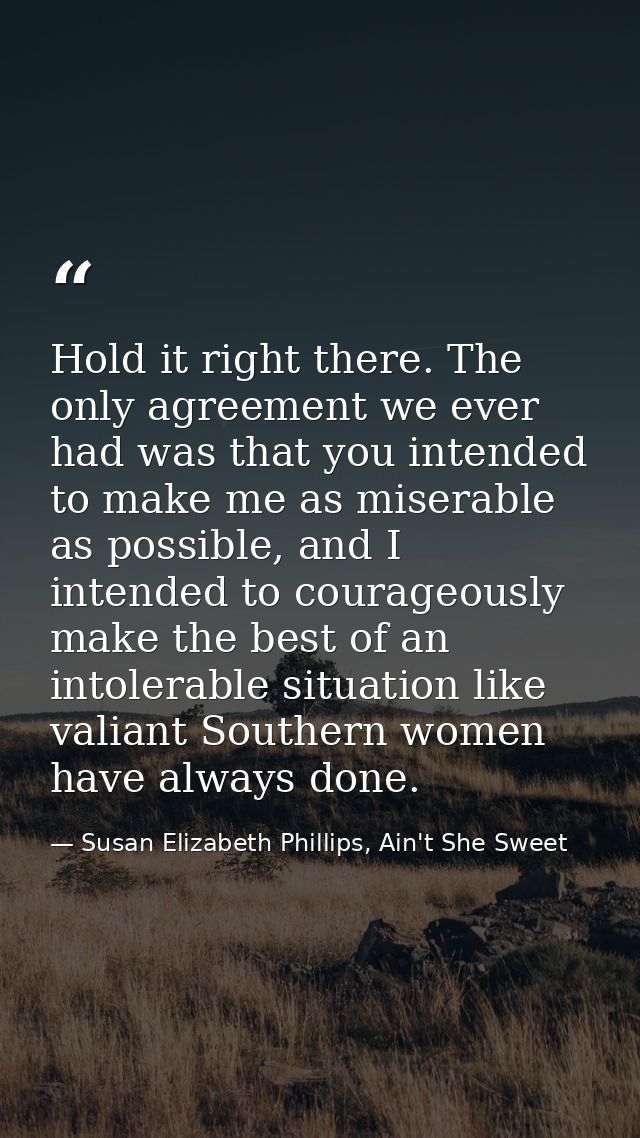 Hold it right there. The only agreement we ever had was that you intended to make me as miserable as possible, and I int — Susan Elizabeth Phillips, Ain't She Sweet