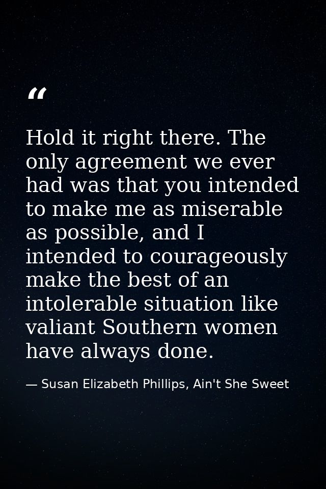 Hold it right there. The only agreement we ever had was that you intended to make me as miserable as possible, and I int — Susan Elizabeth Phillips, Ain't She Sweet