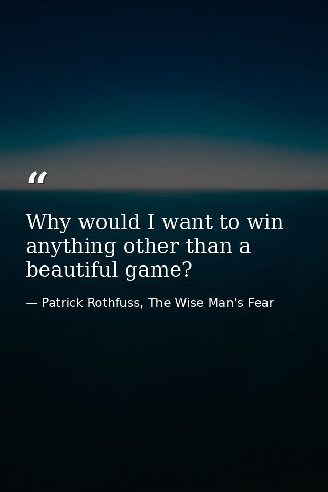 Why would I want to win anything other than a beautiful game? — Patrick Rothfuss, The Wise Man's Fear