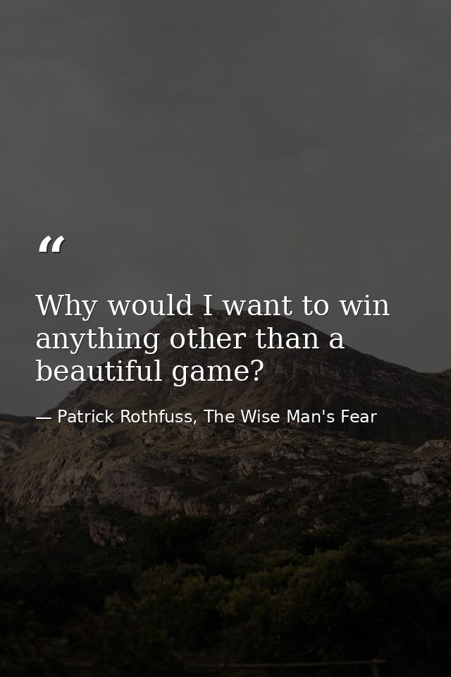 Why would I want to win anything other than a beautiful game? — Patrick Rothfuss, The Wise Man's Fear