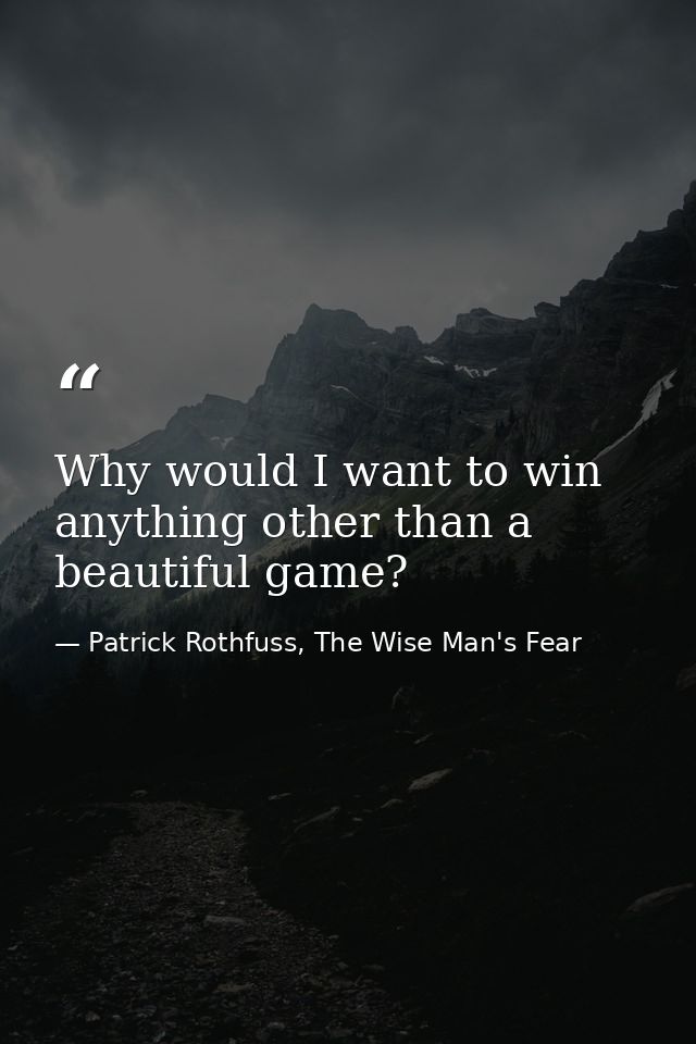Why would I want to win anything other than a beautiful game? — Patrick Rothfuss, The Wise Man's Fear