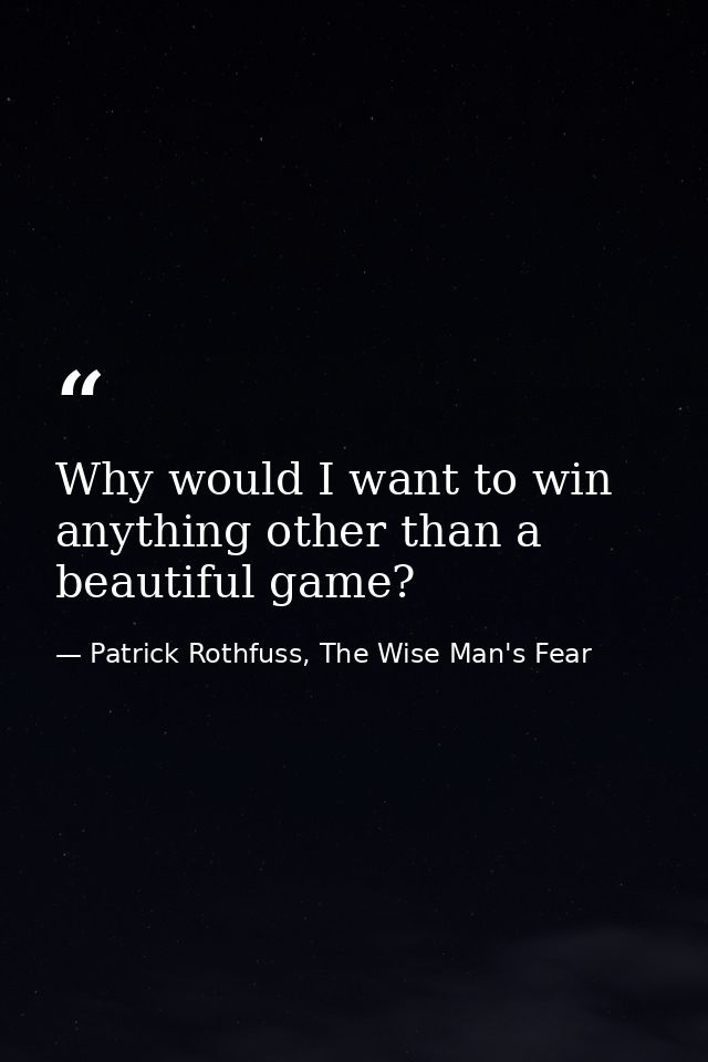 Why would I want to win anything other than a beautiful game? — Patrick Rothfuss, The Wise Man's Fear