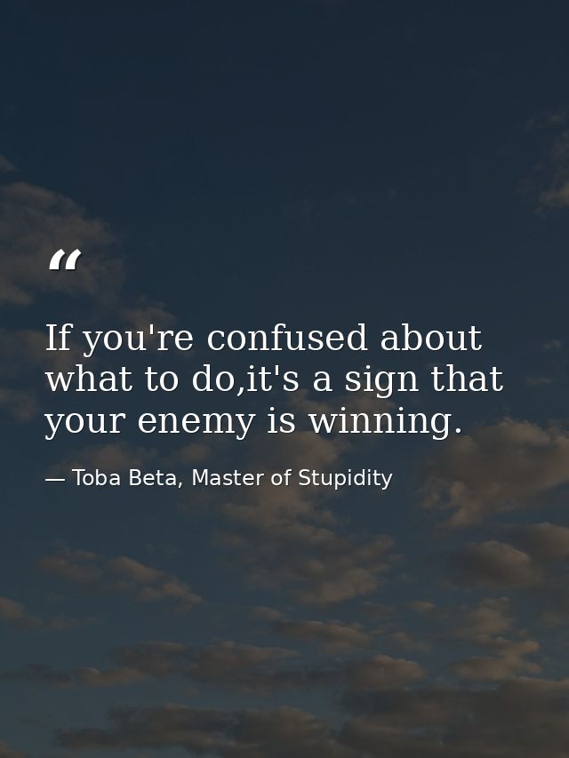 If you're confused about what to do,it's a sign that your enemy is winning. — Toba Beta, Master of Stupidity