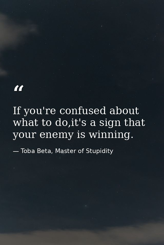 If you're confused about what to do,it's a sign that your enemy is winning. — Toba Beta, Master of Stupidity