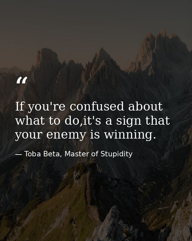 If you're confused about what to do,it's a sign that your enemy is winning. — Toba Beta, Master of Stupidity