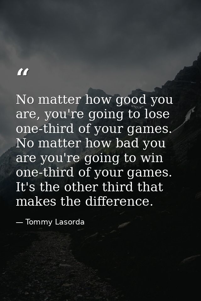 No matter how good you are, you're going to lose one-third of your games. No matter how bad you are you're going to win  — Tommy Lasorda
