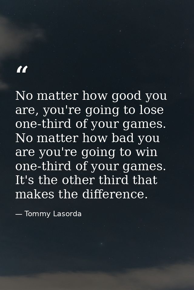 No matter how good you are, you're going to lose one-third of your games. No matter how bad you are you're going to win  — Tommy Lasorda