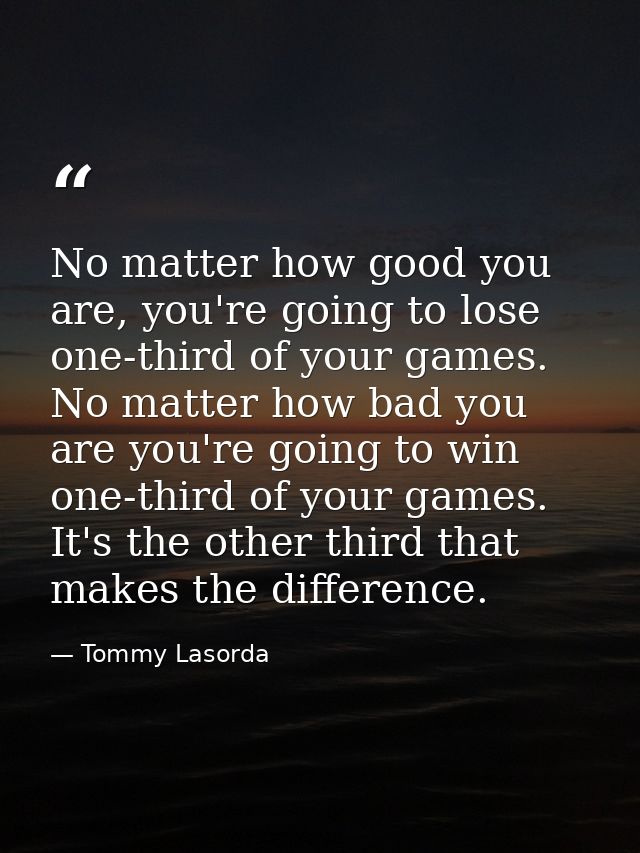 No matter how good you are, you're going to lose one-third of your games. No matter how bad you are you're going to win  — Tommy Lasorda