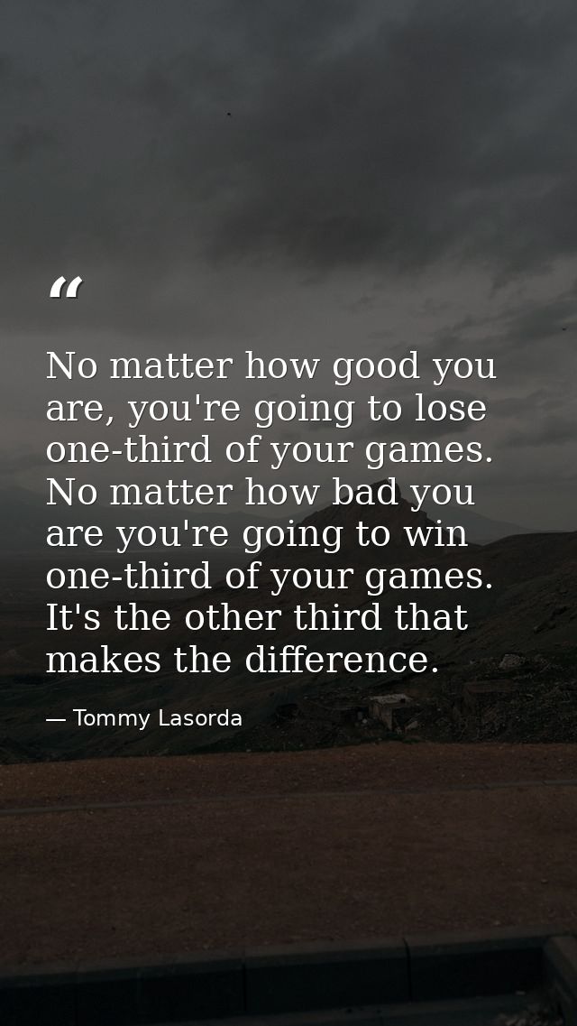 No matter how good you are, you're going to lose one-third of your games. No matter how bad you are you're going to win  — Tommy Lasorda