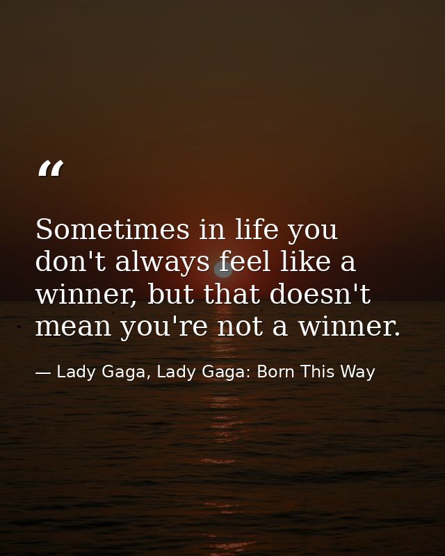 Sometimes in life you don't always feel like a winner, but that doesn't mean you're not a winner. — Lady Gaga, Lady Gaga: Born This Way