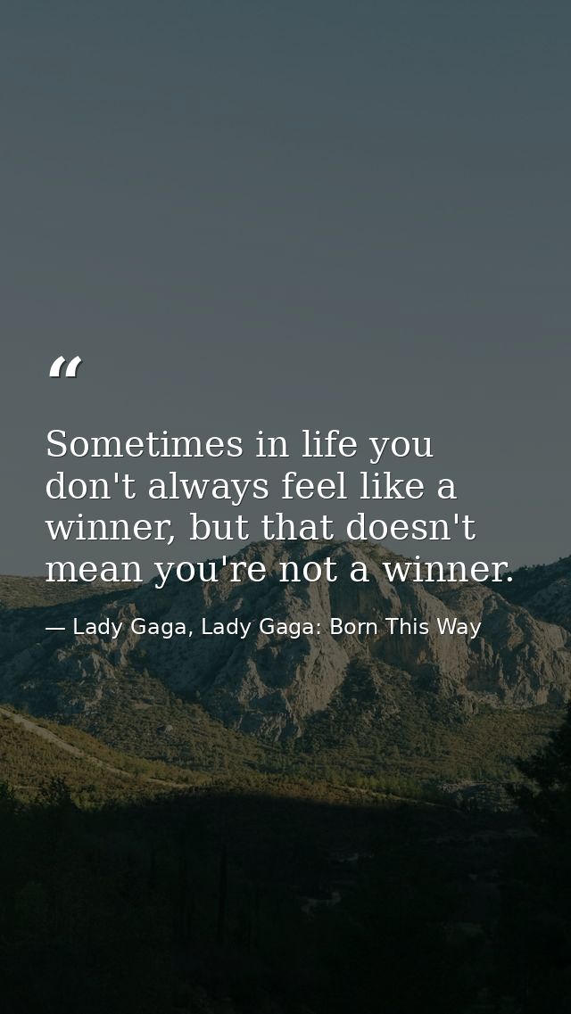 Sometimes in life you don't always feel like a winner, but that doesn't mean you're not a winner. — Lady Gaga, Lady Gaga: Born This Way