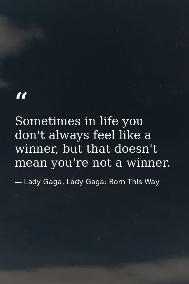 Sometimes in life you don't always feel like a winner, but that doesn't mean you're not a winner. — Lady Gaga, Lady Gaga: Born This Way