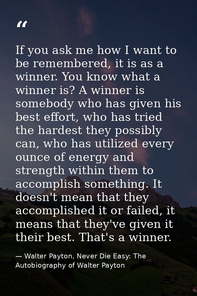If you ask me how I want to be remembered, it is as a winner. You know what a winner is? A winner is somebody who has gi — Walter Payton, Never Die Easy: The Autobiography of Walter Payton