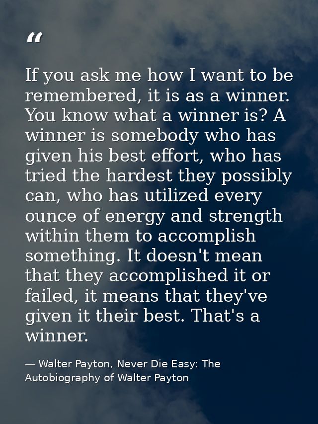 If you ask me how I want to be remembered, it is as a winner. You know what a winner is? A winner is somebody who has gi — Walter Payton, Never Die Easy: The Autobiography of Walter Payton
