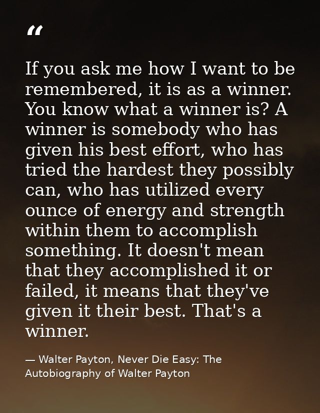 If you ask me how I want to be remembered, it is as a winner. You know what a winner is? A winner is somebody who has gi — Walter Payton, Never Die Easy: The Autobiography of Walter Payton