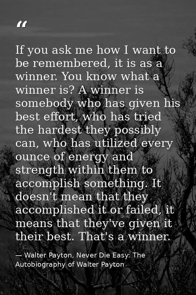 If you ask me how I want to be remembered, it is as a winner. You know what a winner is? A winner is somebody who has gi — Walter Payton, Never Die Easy: The Autobiography of Walter Payton