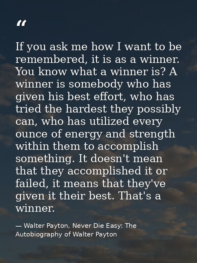 If you ask me how I want to be remembered, it is as a winner. You know what a winner is? A winner is somebody who has gi — Walter Payton, Never Die Easy: The Autobiography of Walter Payton