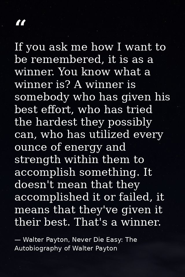 If you ask me how I want to be remembered, it is as a winner. You know what a winner is? A winner is somebody who has gi — Walter Payton, Never Die Easy: The Autobiography of Walter Payton