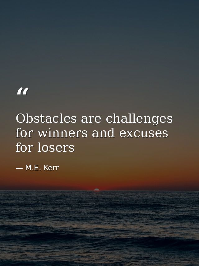 Obstacles are challenges for winners and excuses for losers — M.E. Kerr