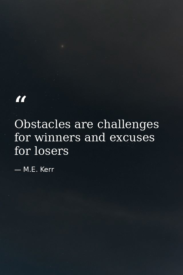 Obstacles are challenges for winners and excuses for losers — M.E. Kerr
