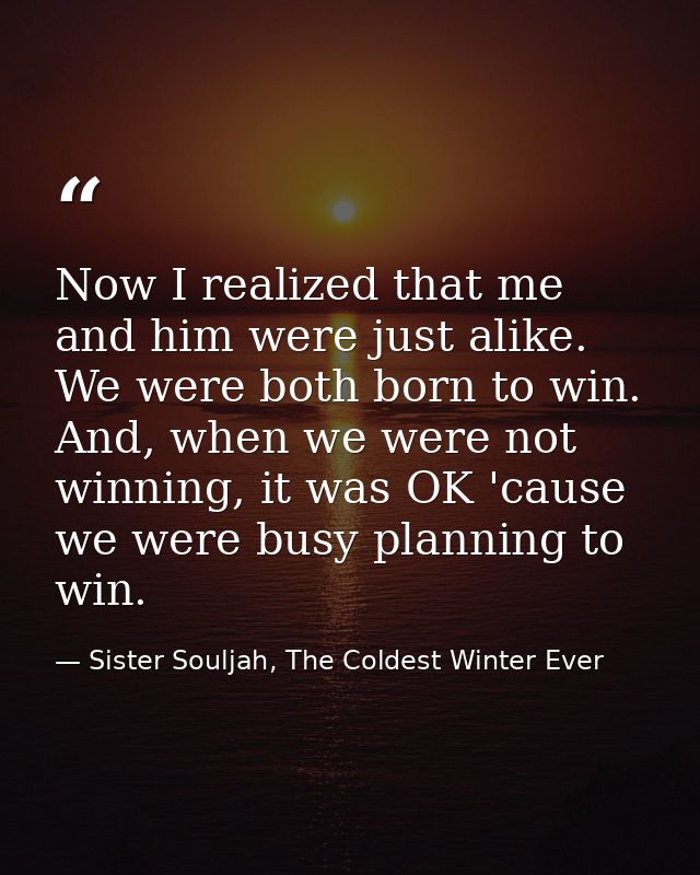 Now I realized that me and him were just alike. We were both born to win. And, when we were not winning, it was OK 'caus — Sister Souljah, The Coldest Winter Ever