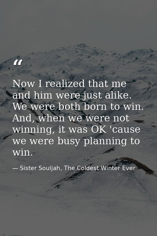 Now I realized that me and him were just alike. We were both born to win. And, when we were not winning, it was OK 'caus — Sister Souljah, The Coldest Winter Ever