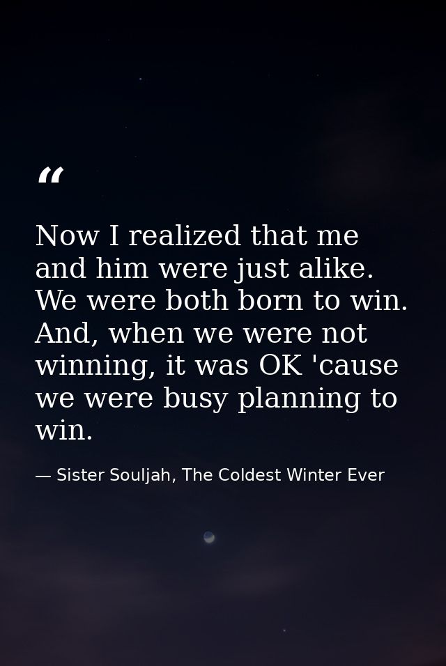 Now I realized that me and him were just alike. We were both born to win. And, when we were not winning, it was OK 'caus — Sister Souljah, The Coldest Winter Ever