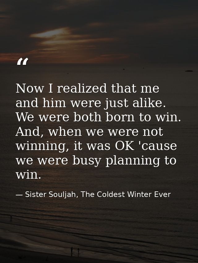 Now I realized that me and him were just alike. We were both born to win. And, when we were not winning, it was OK 'caus — Sister Souljah, The Coldest Winter Ever