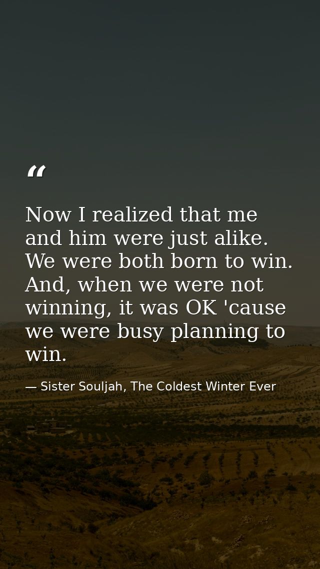 Now I realized that me and him were just alike. We were both born to win. And, when we were not winning, it was OK 'caus — Sister Souljah, The Coldest Winter Ever