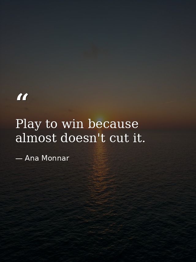 Play to win because almost doesn't cut it. — Ana Monnar