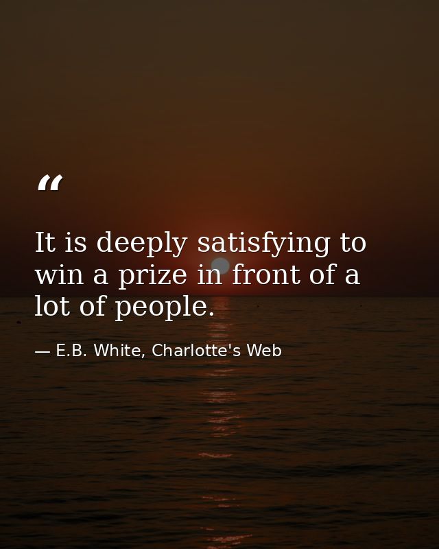 It is deeply satisfying to win a prize in front of a lot of people. — E.B. White, Charlotte's Web
