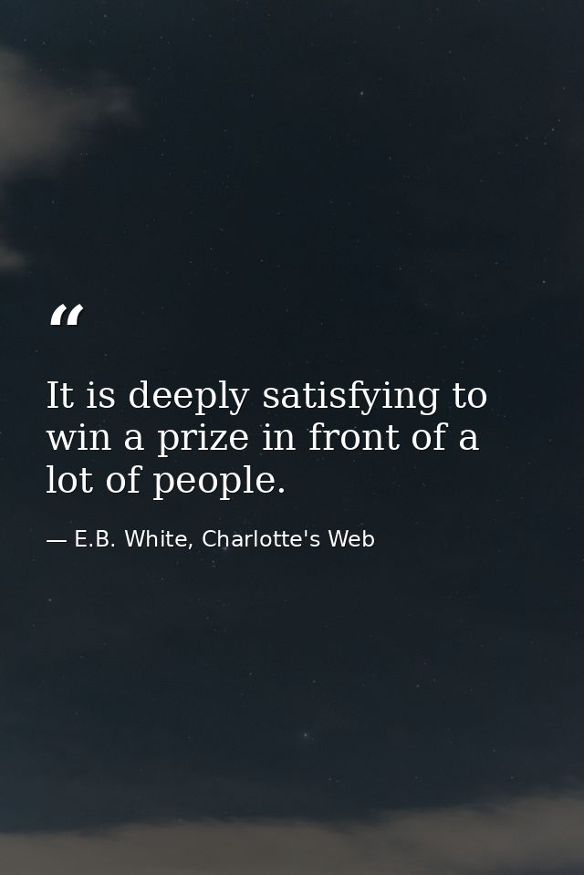 It is deeply satisfying to win a prize in front of a lot of people. — E.B. White, Charlotte's Web