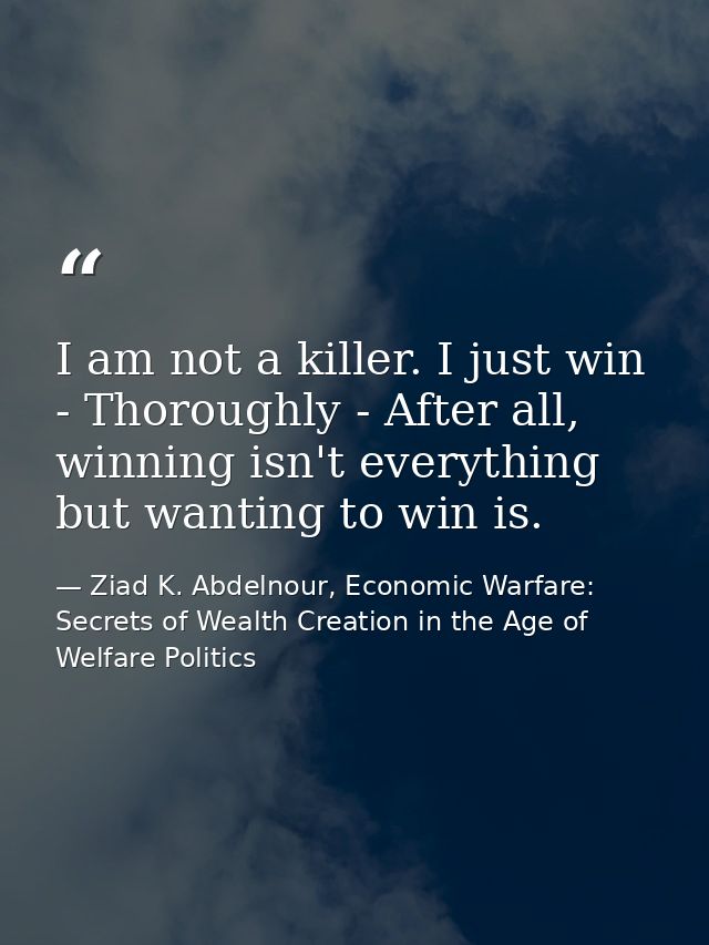 I am not a killer. I just win - Thoroughly - After all, winning isn't everything but wanting to win is. — Ziad K. Abdelnour, Economic Warfare: Secrets of Wealth Creation in the Age of Welfare Politics