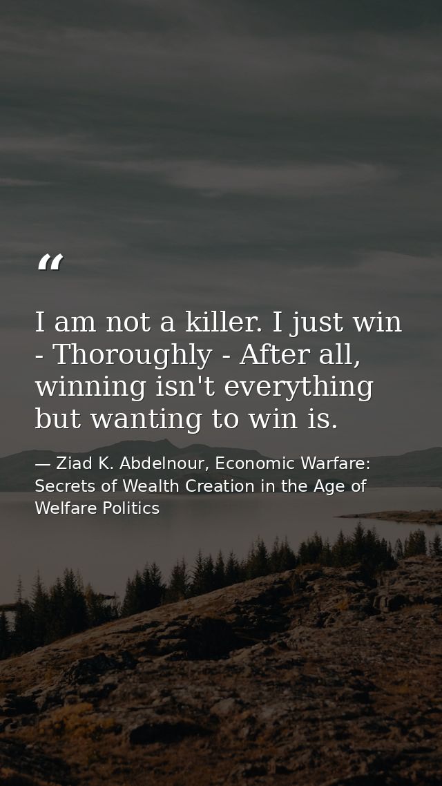 I am not a killer. I just win - Thoroughly - After all, winning isn't everything but wanting to win is. — Ziad K. Abdelnour, Economic Warfare: Secrets of Wealth Creation in the Age of Welfare Politics