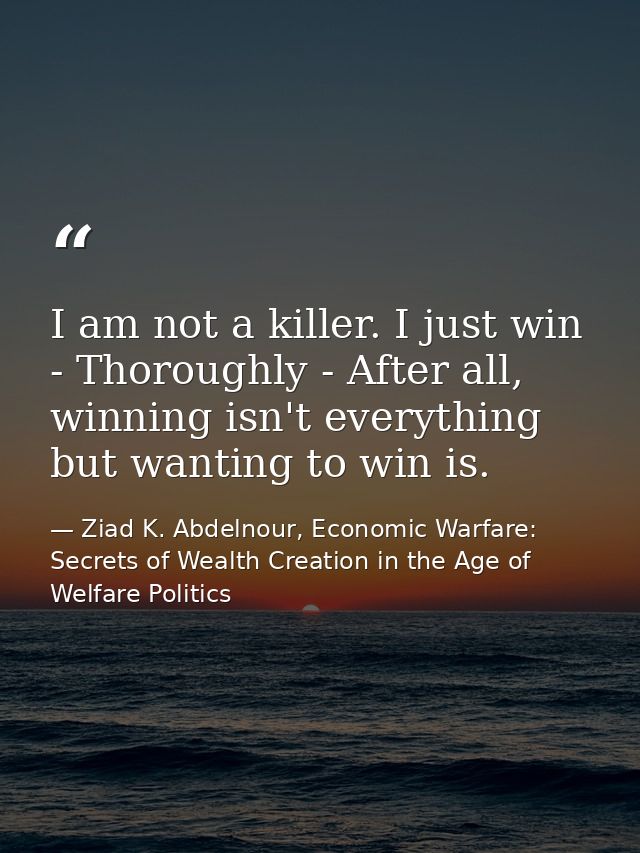 I am not a killer. I just win - Thoroughly - After all, winning isn't everything but wanting to win is. — Ziad K. Abdelnour, Economic Warfare: Secrets of Wealth Creation in the Age of Welfare Politics