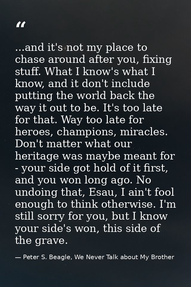 ...and it's not my place to chase around after you, fixing stuff. What I know's what I know, and it don't include puttin — Peter S. Beagle, We Never Talk about My Brother