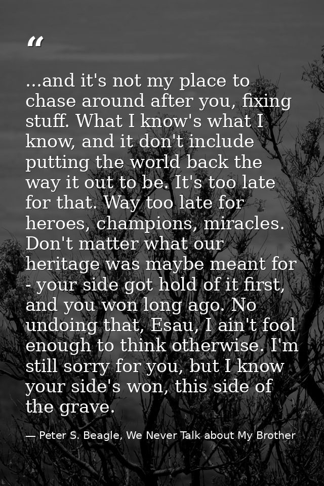 ...and it's not my place to chase around after you, fixing stuff. What I know's what I know, and it don't include puttin — Peter S. Beagle, We Never Talk about My Brother
