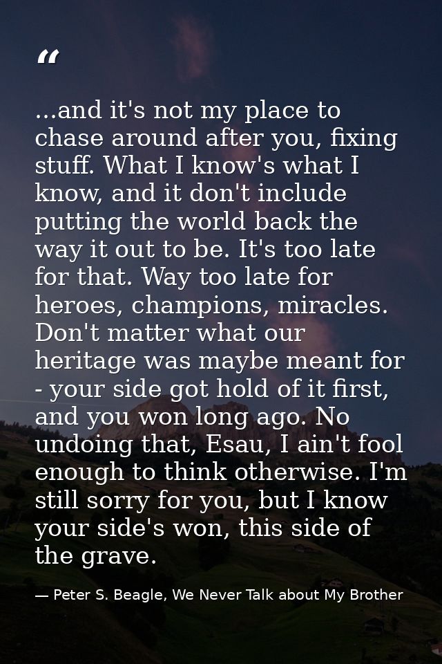 ...and it's not my place to chase around after you, fixing stuff. What I know's what I know, and it don't include puttin — Peter S. Beagle, We Never Talk about My Brother