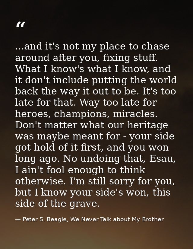 ...and it's not my place to chase around after you, fixing stuff. What I know's what I know, and it don't include puttin — Peter S. Beagle, We Never Talk about My Brother