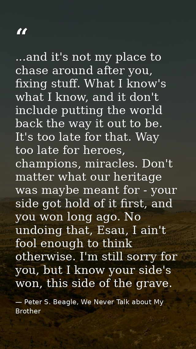 ...and it's not my place to chase around after you, fixing stuff. What I know's what I know, and it don't include puttin — Peter S. Beagle, We Never Talk about My Brother