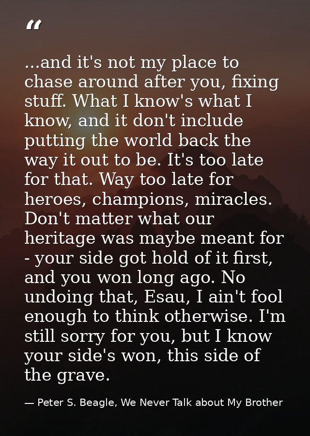 ...and it's not my place to chase around after you, fixing stuff. What I know's what I know, and it don't include puttin — Peter S. Beagle, We Never Talk about My Brother