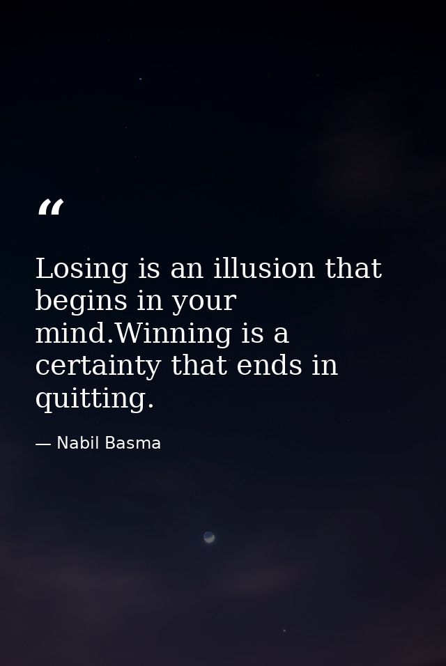 Losing is an illusion that begins in your mind.Winning is a certainty that ends in quitting. — Nabil Basma