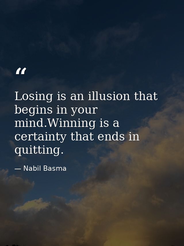 Losing is an illusion that begins in your mind.Winning is a certainty that ends in quitting. — Nabil Basma